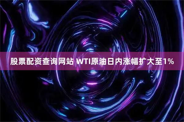 股票配资查询网站 WTI原油日内涨幅扩大至1%