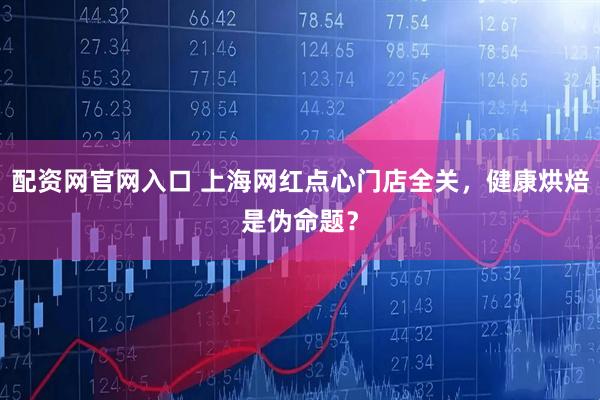 配资网官网入口 上海网红点心门店全关，健康烘焙是伪命题？