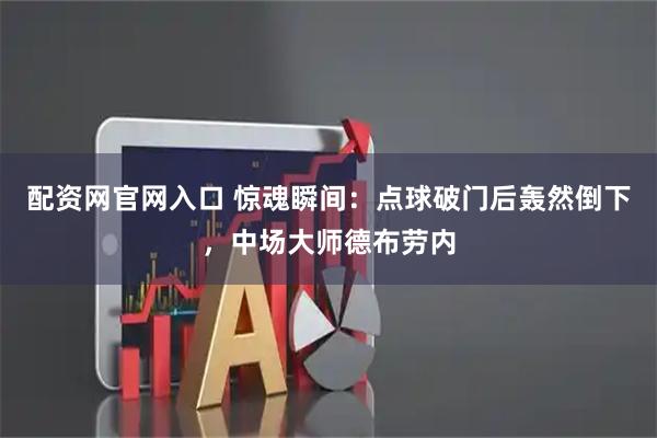 配资网官网入口 惊魂瞬间:点球破门后轰然倒下,中场大师德布劳内