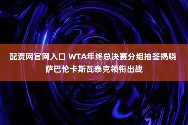配资网官网入口 WTA年终总决赛分组抽签揭晓 萨巴伦卡斯瓦泰克领衔出战