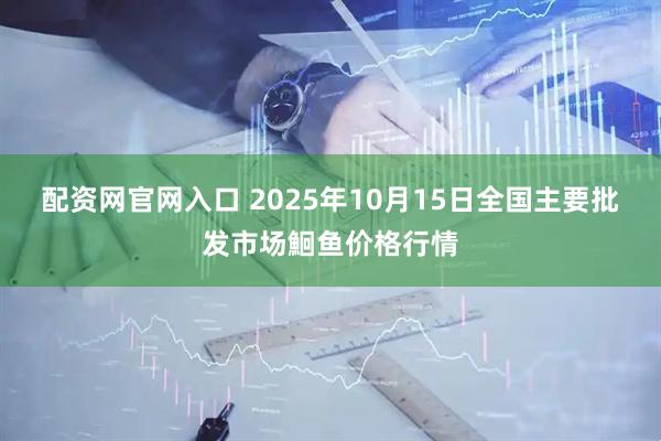 配资网官网入口 2025年10月15日全国主要批发市场鮰鱼价格行情