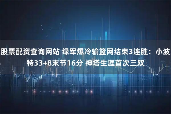 股票配资查询网站 绿军爆冷输篮网结束3连胜：小波特33+8末节16分 神塔生涯首次三双