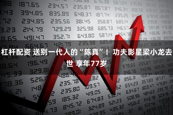 杠杆配资 送别一代人的“陈真”！功夫影星梁小龙去世 享年77岁